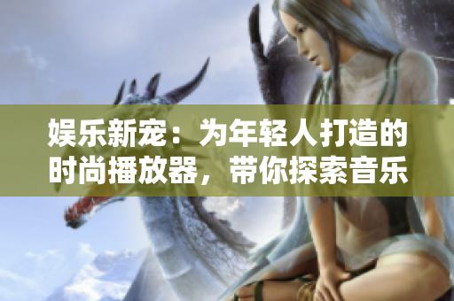 娱乐新宠：为年轻人打造的时尚播放器，带你探索音乐、电影与更多