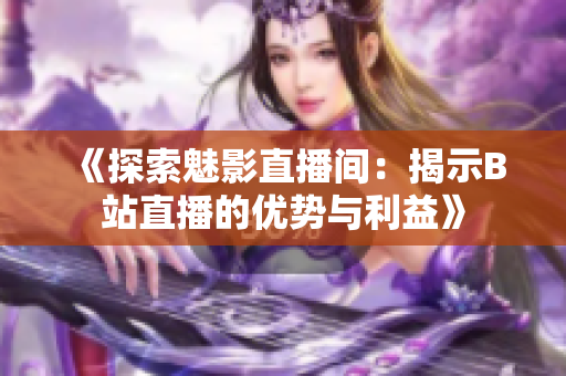 《探索魅影直播间：揭示B站直播的优势与利益》