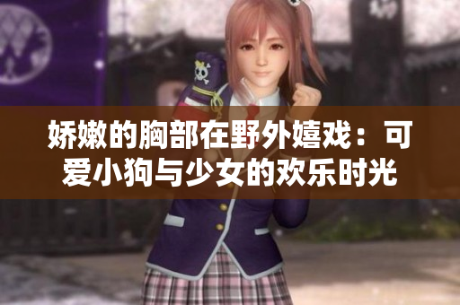 娇嫩的胸部在野外嬉戏：可爱小狗与少女的欢乐时光