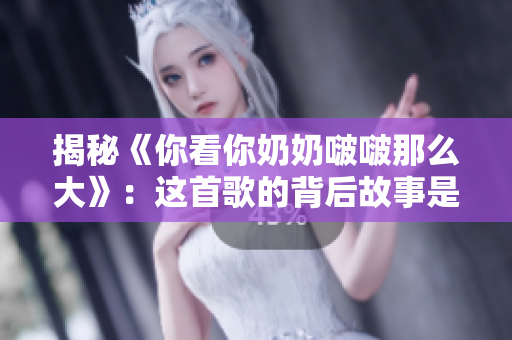 揭秘《你看你奶奶啵啵那么大》：这首歌的背后故事是什么？