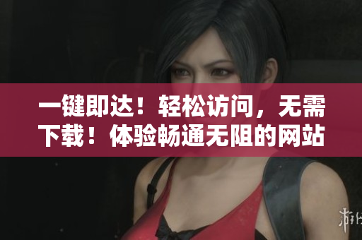 一键即达！轻松访问，无需下载！体验畅通无阻的网站！