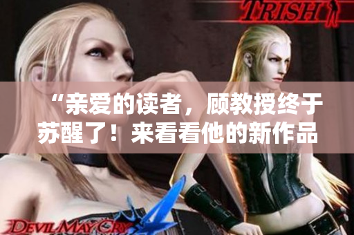 “亲爱的读者，顾教授终于苏醒了！来看看他的新作品吧！”