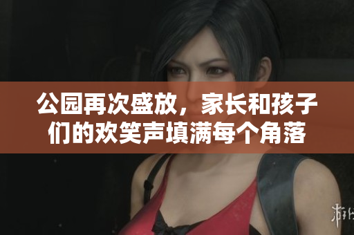 公园再次盛放，家长和孩子们的欢笑声填满每个角落