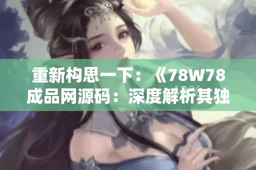 重新构思一下：《78W78成品网源码：深度解析其独特功能与特色》