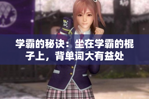 学霸的秘诀：坐在学霸的棍子上，背单词大有益处