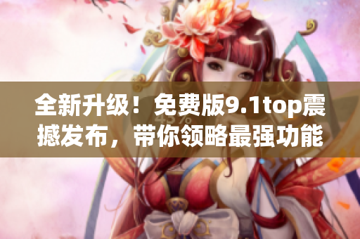 全新升级！免费版9.1top震撼发布，带你领略最强功能
