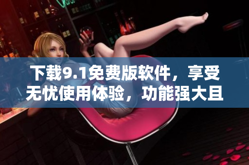 下载9.1免费版软件，享受无忧使用体验，功能强大且完全免费！