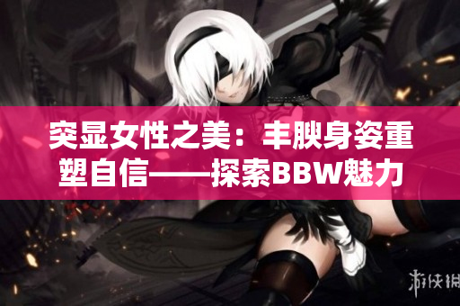 突显女性之美：丰腴身姿重塑自信——探索BBW魅力
