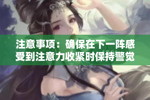 注意事项：确保在下一阵感受到注意力收紧时保持警觉，维持专注。