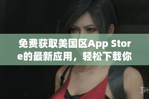 免费获取美国区App Store的最新应用，轻松下载你所需的App