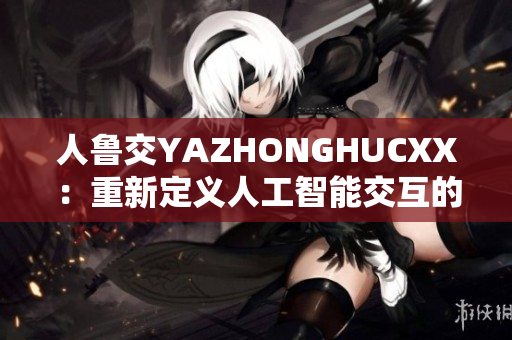 人鲁交YAZHONGHUCXX：重新定义人工智能交互的未来
