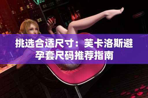 挑选合适尺寸：芙卡洛斯避孕套尺码推荐指南