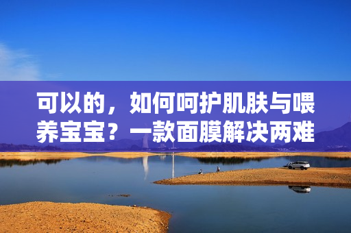 可以的，如何呵护肌肤与喂养宝宝？一款面膜解决两难抉择！