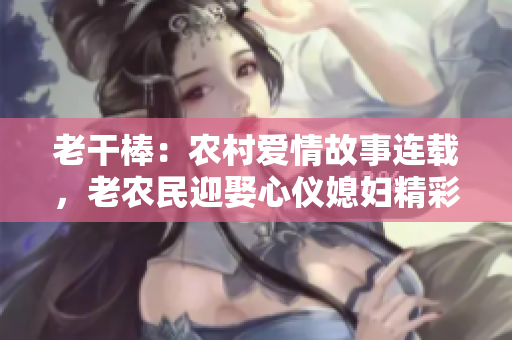 老干棒：农村爱情故事连载，老农民迎娶心仪媳妇精彩揭秘！
