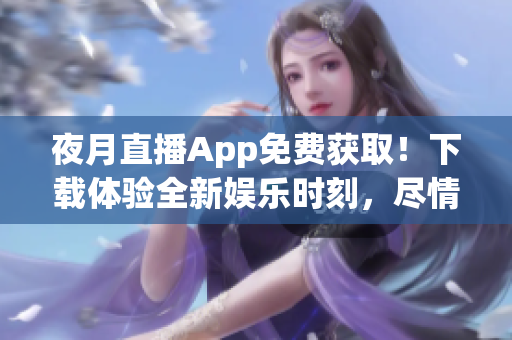 夜月直播App免费获取！下载体验全新娱乐时刻，尽情畅享独特精彩内容！