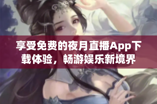 享受免费的夜月直播App下载体验，畅游娱乐新境界