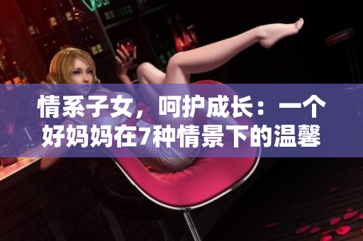 情系子女，呵护成长：一个好妈妈在7种情景下的温馨记录
