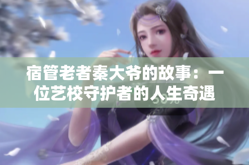 宿管老者秦大爷的故事：一位艺校守护者的人生奇遇