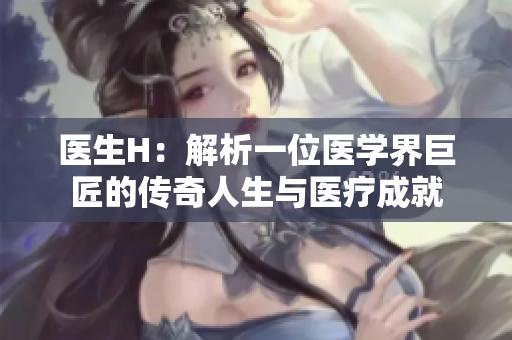 医生H：解析一位医学界巨匠的传奇人生与医疗成就