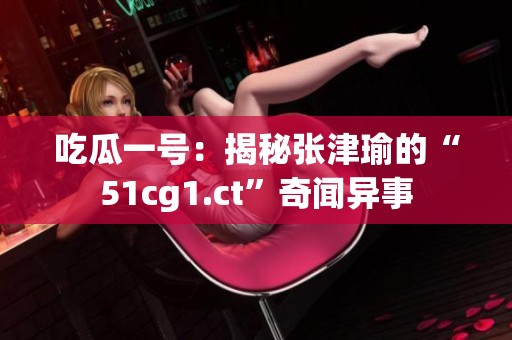 吃瓜一号：揭秘张津瑜的“51cg1.ct”奇闻异事