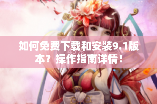 如何免费下载和安装9.1版本？操作指南详情！