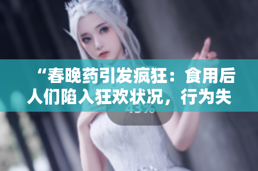 “春晚药引发疯狂：食用后人们陷入狂欢状况，行为失控！”