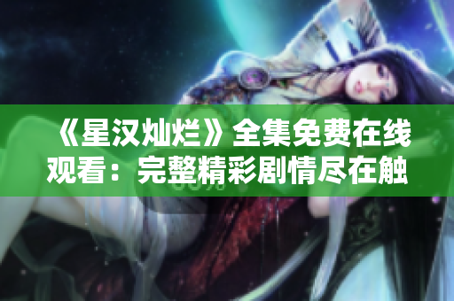 《星汉灿烂》全集免费在线观看：完整精彩剧情尽在触手可及！