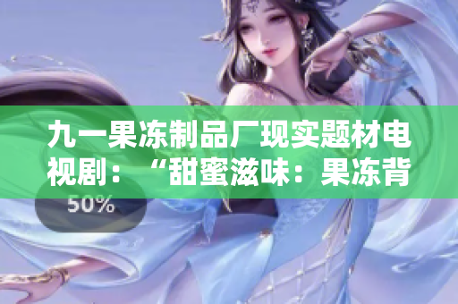 九一果冻制品厂现实题材电视剧：“甜蜜滋味：果冻背后的故事”