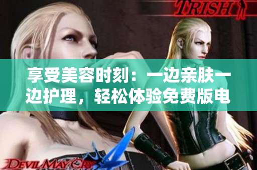 享受美容时刻：一边亲肤一边护理，轻松体验免费版电视