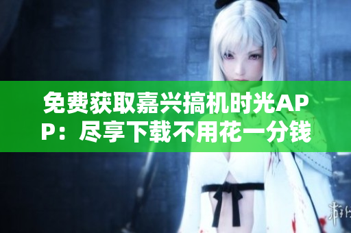 免费获取嘉兴搞机时光APP：尽享下载不用花一分钱