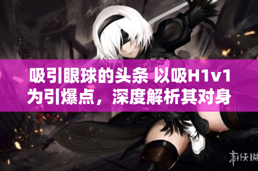 吸引眼球的头条 以吸H1v1为引爆点，深度解析其对身体和社会的影响