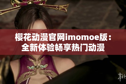 樱花动漫官网imomoe版：全新体验畅享热门动漫