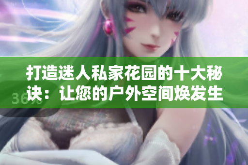 打造迷人私家花园的十大秘诀：让您的户外空间焕发生机与活力