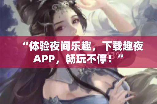 “体验夜间乐趣，下载趣夜APP，畅玩不停！”
