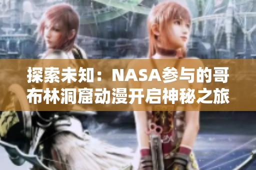 探索未知：NASA参与的哥布林洞窟动漫开启神秘之旅