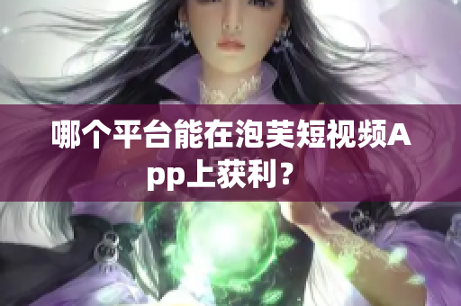 哪个平台能在泡芙短视频App上获利？ 
