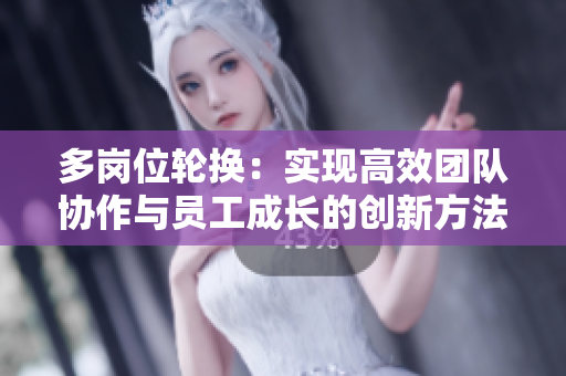 多岗位轮换：实现高效团队协作与员工成长的创新方法