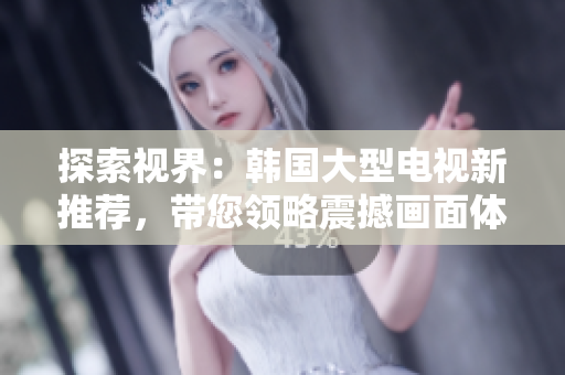 探索视界：韩国大型电视新推荐，带您领略震撼画面体验