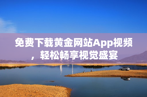 免费下载黄金网站App视频，轻松畅享视觉盛宴