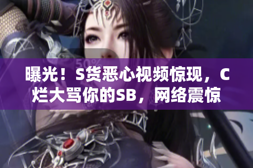 曝光！S货恶心视频惊现，C烂大骂你的SB，网络震惊