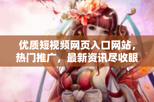 优质短视频网页入口网站，热门推广，最新资讯尽收眼底