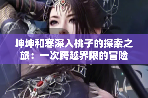 坤坤和寒深入桃子的探索之旅：一次跨越界限的冒险