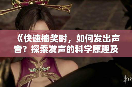 《快速抽奖时，如何发出声音？探索发声的科学原理及技巧！》