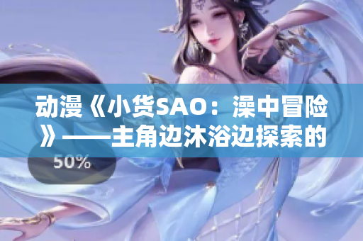动漫《小货SAO：澡中冒险》——主角边沐浴边探索的新世界