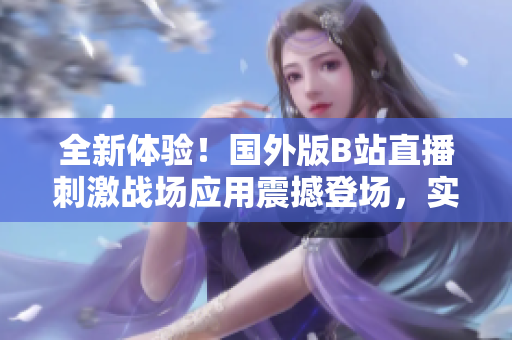 全新体验！国外版B站直播刺激战场应用震撼登场，实时战况尽在掌握！