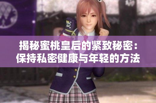 揭秘蜜桃皇后的紧致秘密：保持私密健康与年轻的方法大公开！