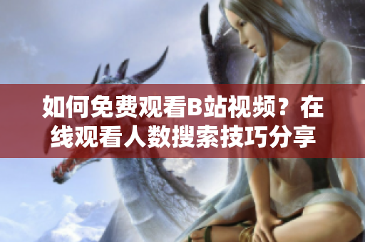 如何免费观看B站视频？在线观看人数搜索技巧分享