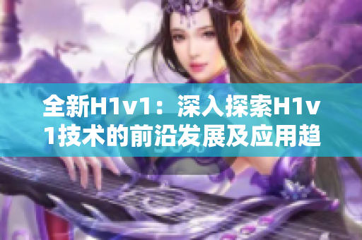 全新H1v1：深入探索H1v1技术的前沿发展及应用趋势