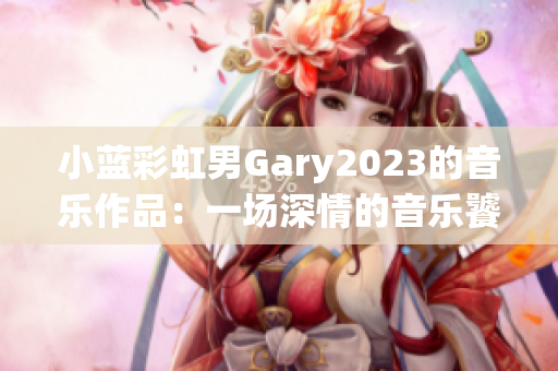 小蓝彩虹男Gary2023的音乐作品：一场深情的音乐饕餮盛宴
