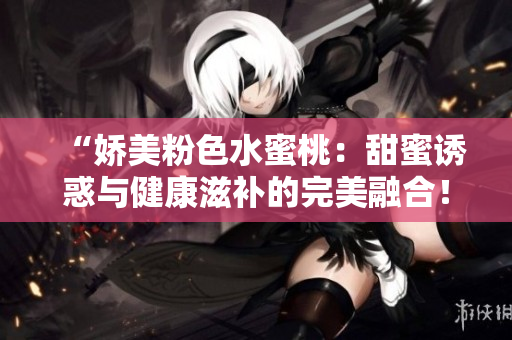 “娇美粉色水蜜桃：甜蜜诱惑与健康滋补的完美融合！”